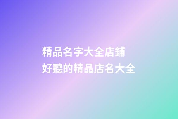 精品名字大全店鋪 好聽的精品店名大全-第1張-店鋪起名-玄機派
